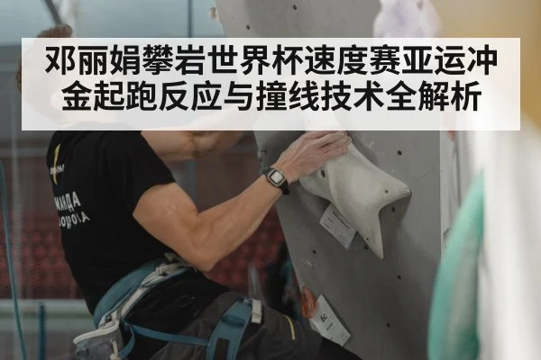 邓丽娟攀岩世界杯速度赛亚运冲金起跑反应与撞线技术全解析