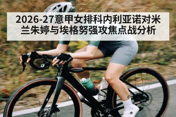 2026-27意甲女排科内利亚诺对米兰朱婷与埃格努强攻焦点战分析