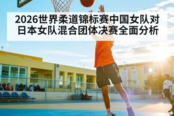2026世界柔道锦标赛中国女队对日本女队混合团体决赛全面分析