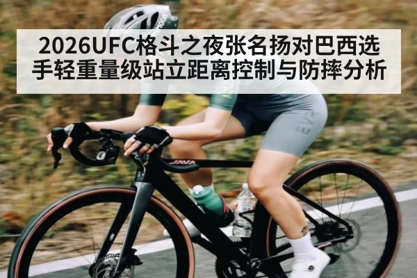 2026UFC格斗之夜张名扬对巴西选手轻重量级站立距离控制与防摔分析